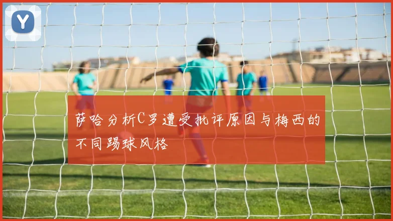 萨哈分析C罗遭受批评原因与梅西的不同踢球风格