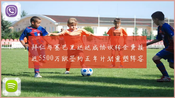 拜仁与塞巴里达达成协议转会费接近5500万欧签约五年计划重塑阵容