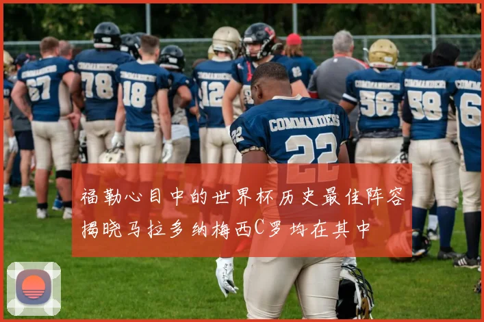 福勒心目中的世界杯历史最佳阵容揭晓马拉多纳梅西C罗均在其中