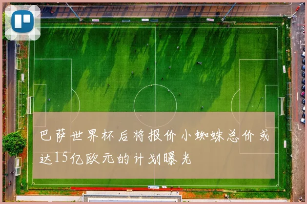 巴萨世界杯后将报价小蜘蛛总价或达15亿欧元的计划曝光