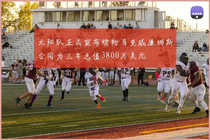 太阳队正式宣布续约马克威廉姆斯合同为三年总值3800万美元