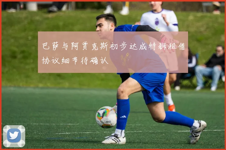 巴萨与阿贾克斯初步达成特狮租借协议细节待确认