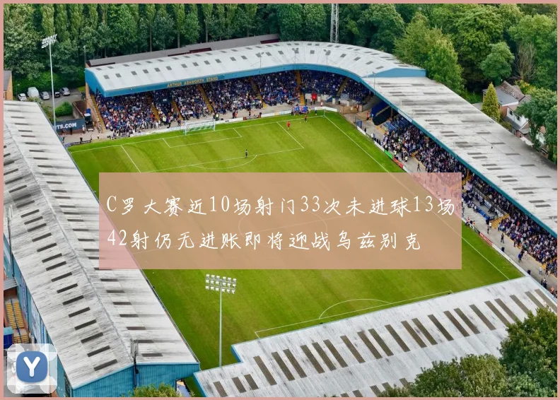 C罗大赛近10场射门33次未进球13场42射仍无进账即将迎战乌兹别克