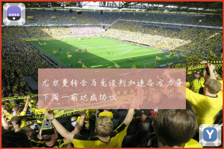 尤尔曼转会马竞谈判加速各方力争下周一前达成协议