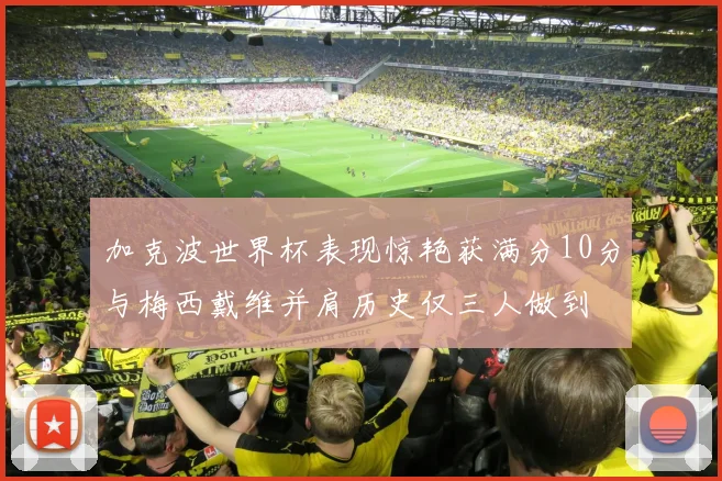 加克波世界杯表现惊艳获满分10分与梅西戴维并肩历史仅三人做到