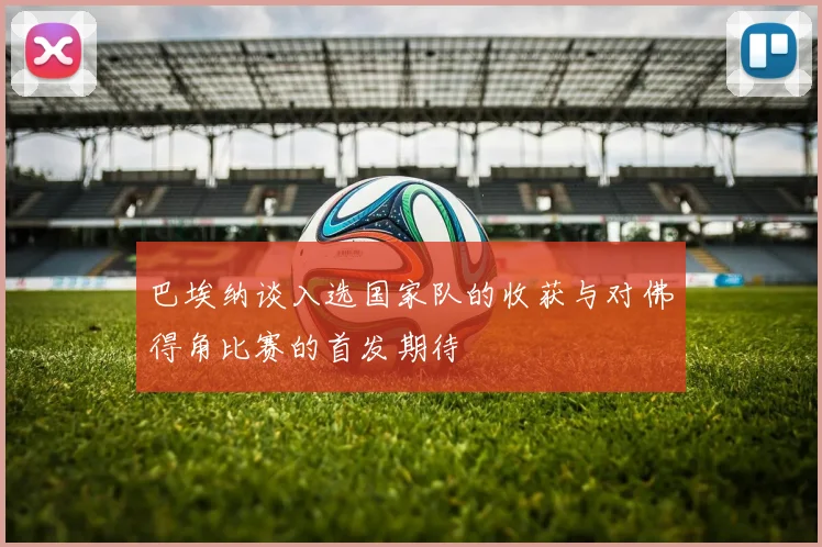 巴埃纳谈入选国家队的收获与对佛得角比赛的首发期待