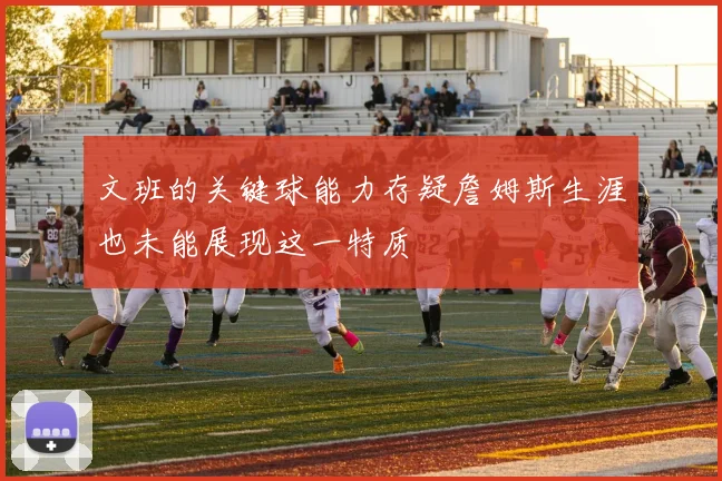 文班的关键球能力存疑詹姆斯生涯也未能展现这一特质
