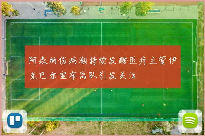 阿森纳伤病潮持续发酵医疗主管伊克巴尔宣布离队引发关注