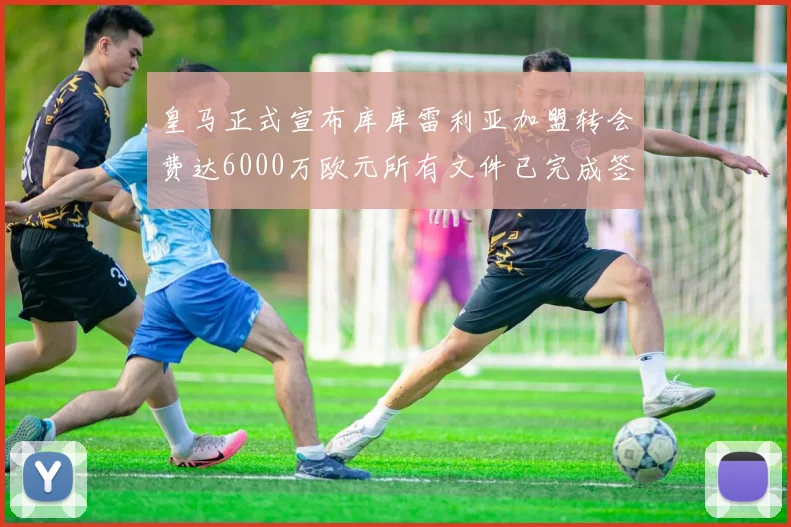 皇马正式宣布库库雷利亚加盟转会费达6000万欧元所有文件已完成签署