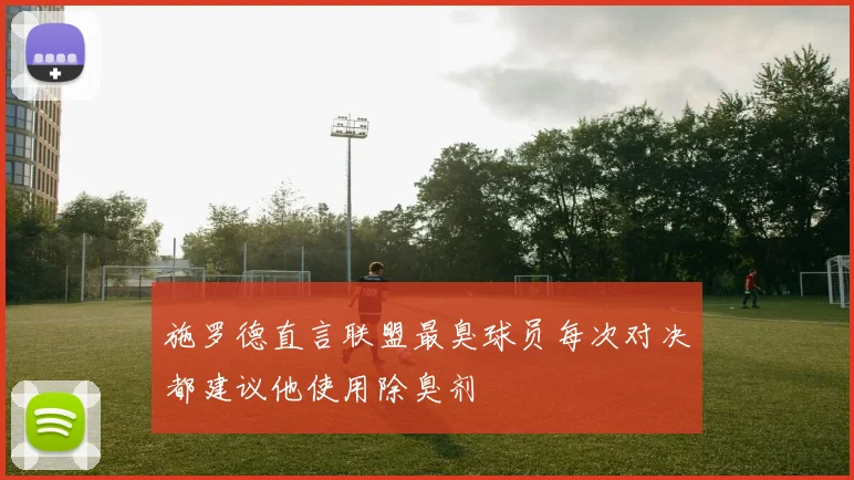 施罗德直言联盟最臭球员每次对决都建议他使用除臭剂