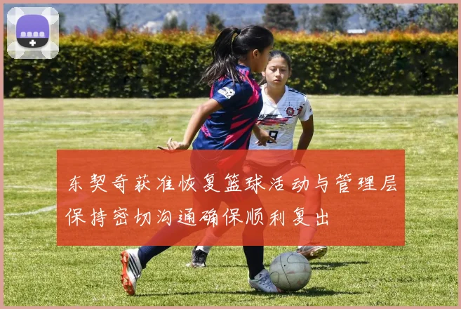 东契奇获准恢复篮球活动与管理层保持密切沟通确保顺利复出