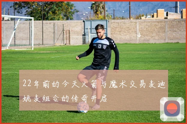 22年前的今天火箭与魔术交易麦迪姚麦组合的传奇开启