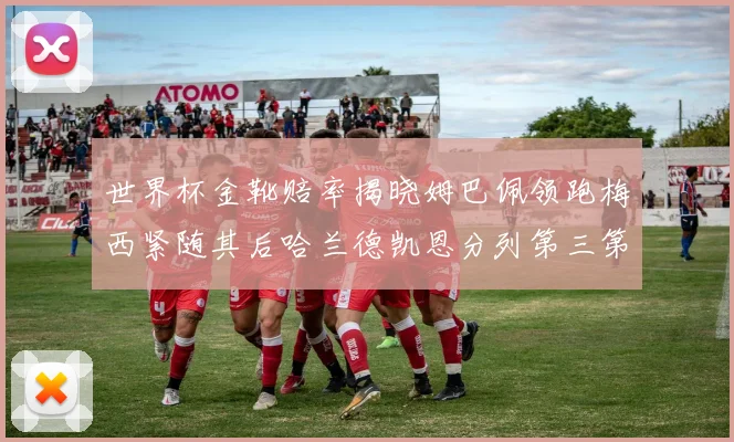 世界杯金靴赔率揭晓姆巴佩领跑梅西紧随其后哈兰德凯恩分列第三第四