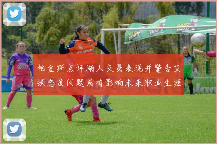 帕金斯点评湖人交易表现并警告艾顿态度问题或将影响未来职业生涯