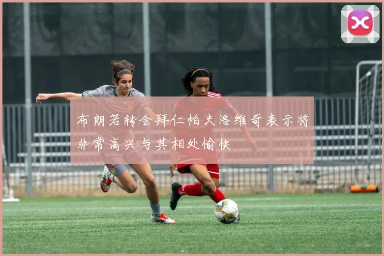 布朗若转会拜仁帕夫洛维奇表示将非常高兴与其相处愉快