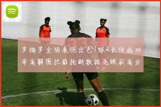 罗梅罗全场表现出色1球4长传成功率高解围拦截抢断数据亮眼获高分评价