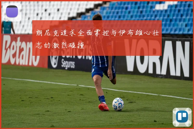 朗尼克追求全面掌控与伊布雄心壮志的激烈碰撞
